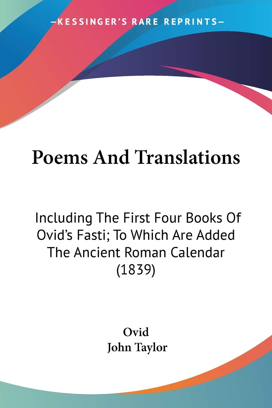 Poems And Translations: Including the First Four Books of Ovid's Fasti; to Which Are Added the Ancient Roman Calendar: Including The First Four Books ... Are Added The Ancient Roman Calendar (1839) Philosophy