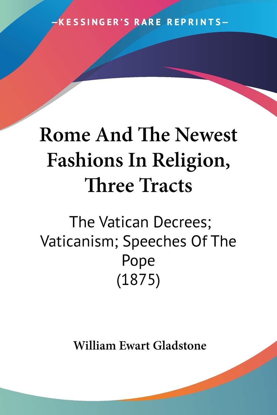 Rome And The Newest Fashions In Religion, Three Tracts: The Vatican Decrees, Vaticanism, Speeches of the Pope 1875 Politics & History