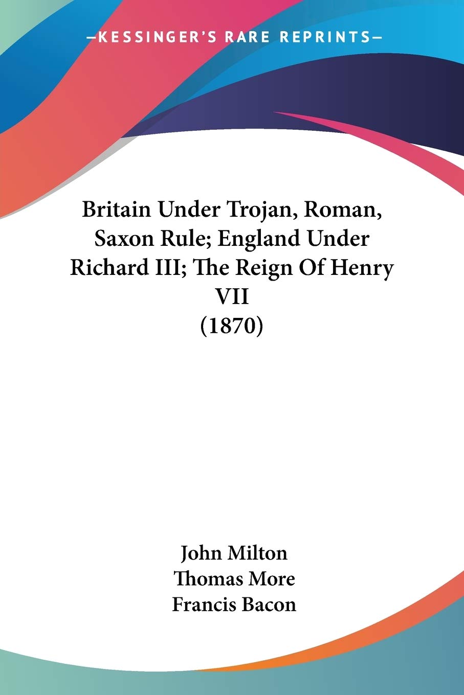 Britain Under Trojan, Roman, Saxon Rule; England Under Richard III; The Reign Of Henry VII Essays & Short Stories