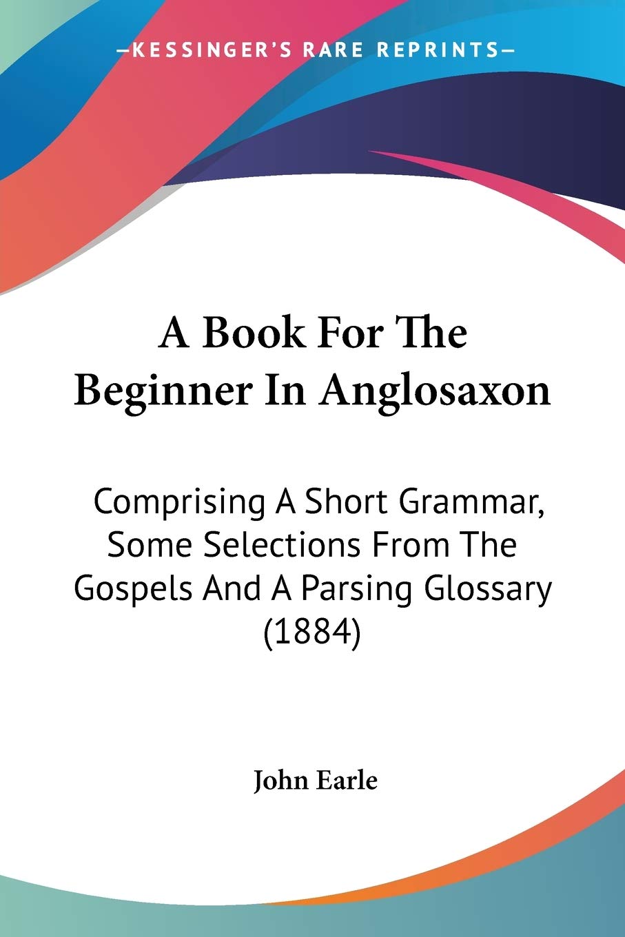 A Book For The Beginner In Anglosaxon: Comprising a Short Grammar, Some Selections from the Gospels and a Parsing Glossary: Comprising A Short ... The Gospels And A Parsing Glossary (1884) Social Sciences