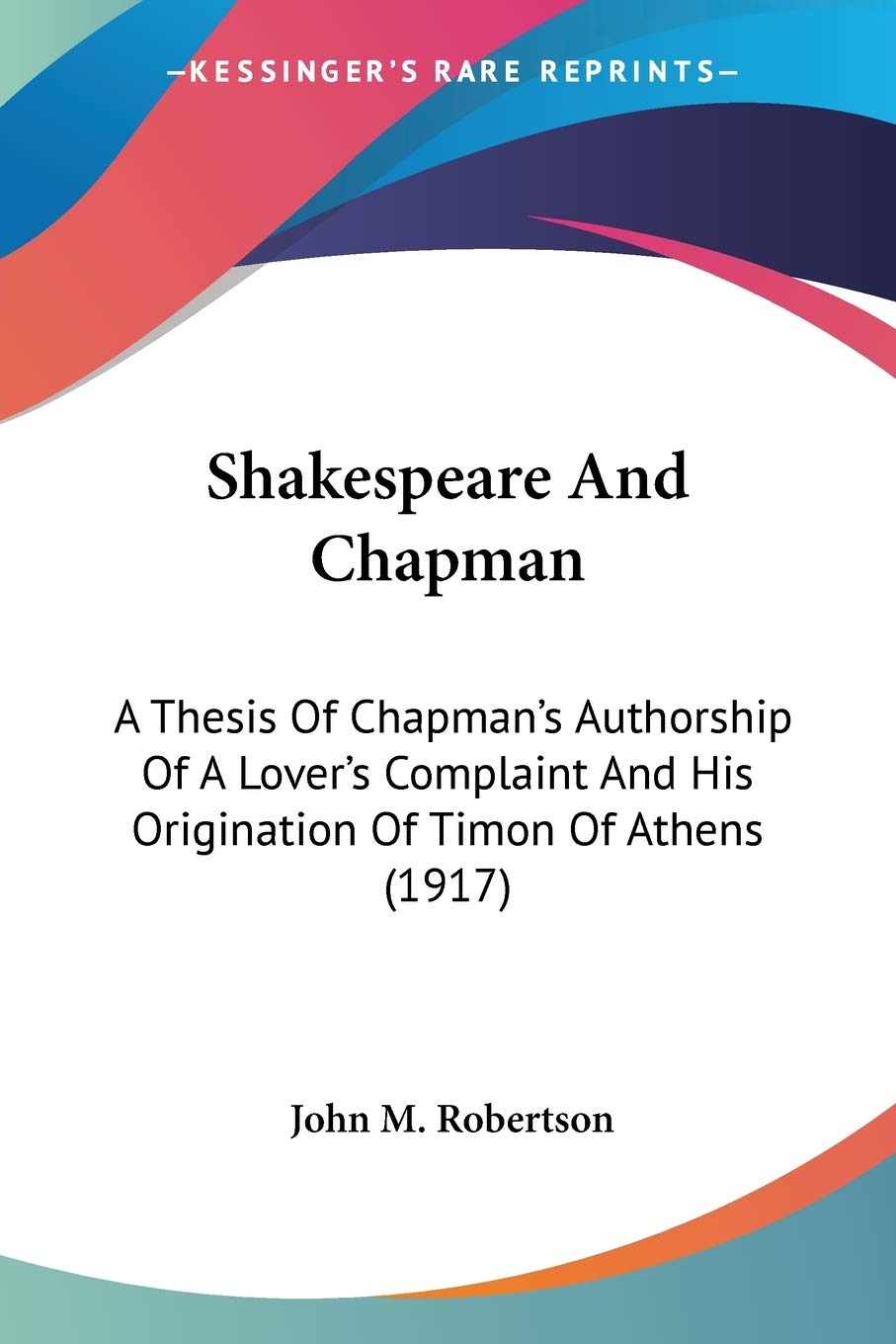 Shakespeare And Chapman: A Thesis of Chapman's Authorship of a Lover's Complaint and His Origination of Timon of Athens: A Thesis Of Chapman's ... And His Origination Of Timon Of Athens (1917) Philosophy