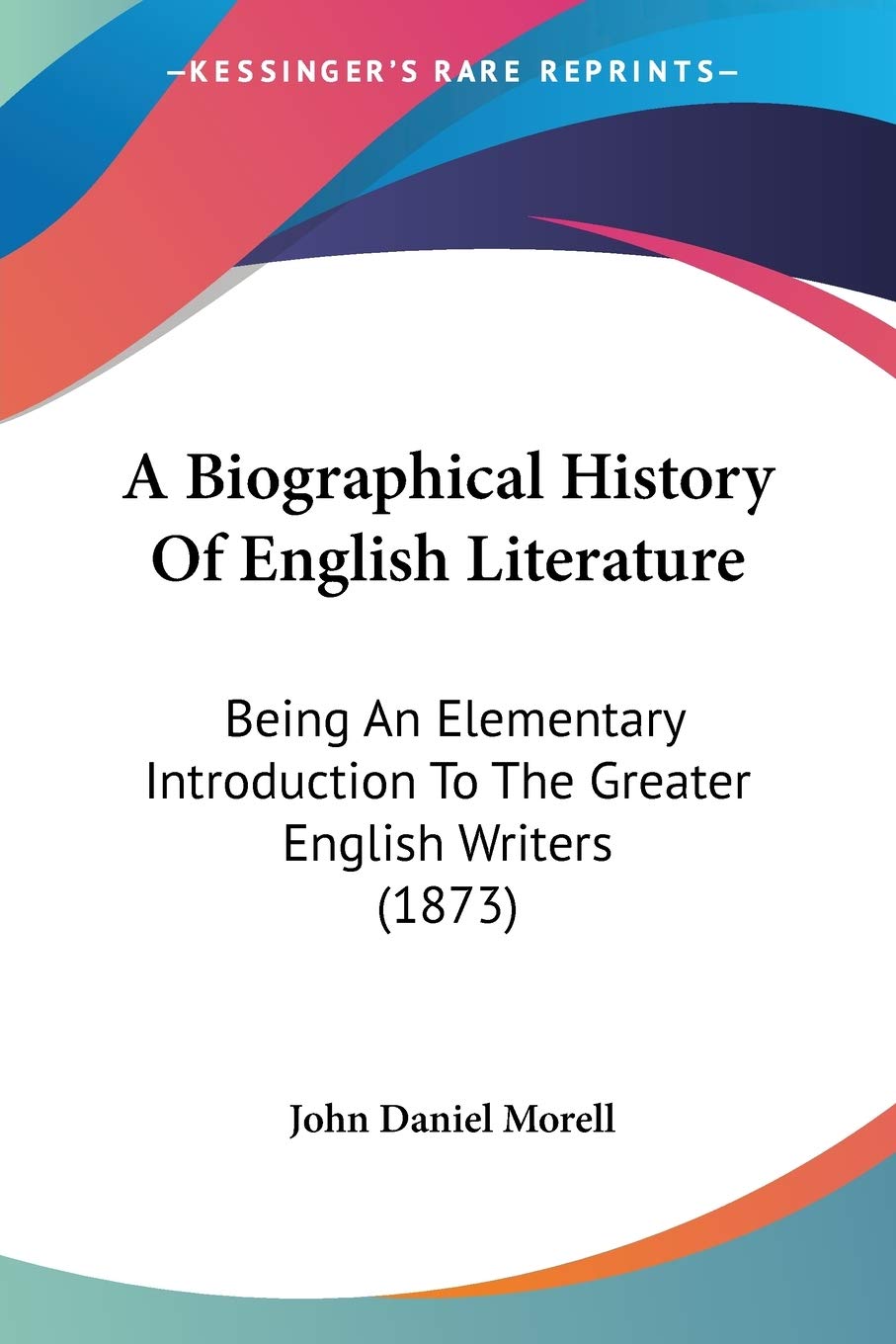 A Biographical History Of English Literature: Being an Elementary Introduction to the Greater English Writers: Being An Elementary Introduction To The Greater English Writers (1873) Art & Literature