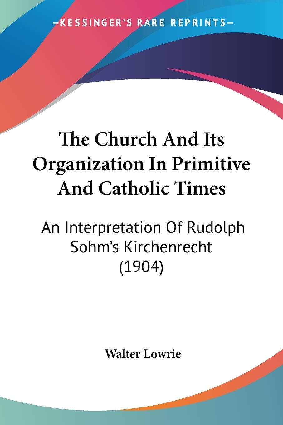 The Church And Its Organization In Primitive And Catholic Times: An Interpretation of Rudolph Sohm's Kirchenrecht: An Interpretation Of Rudolph Sohm's Kirchenrecht (1904) Philosophy