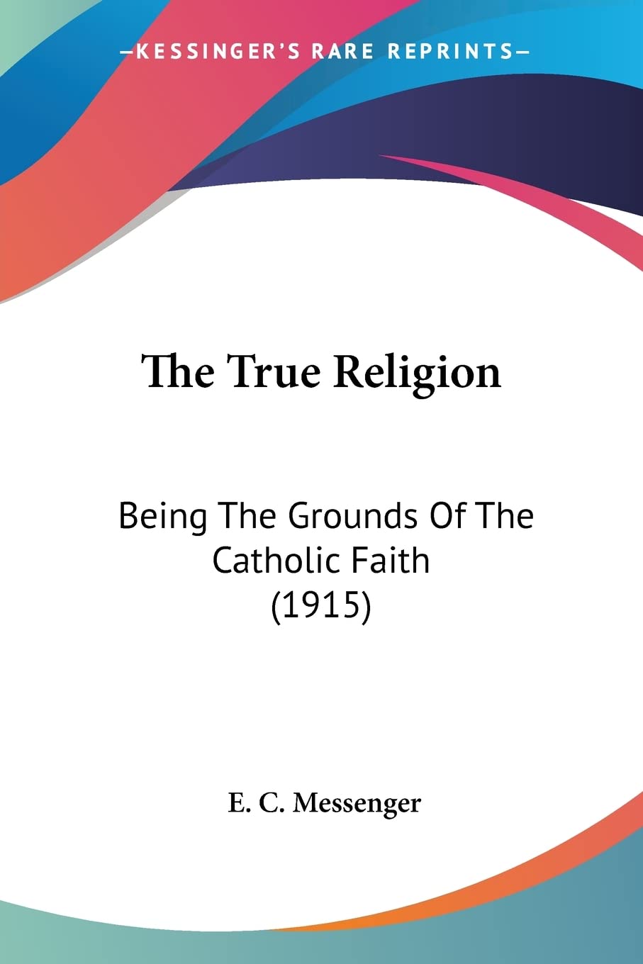 The True Religion: Being the Grounds of the Catholic Faith 1915 Philosophy