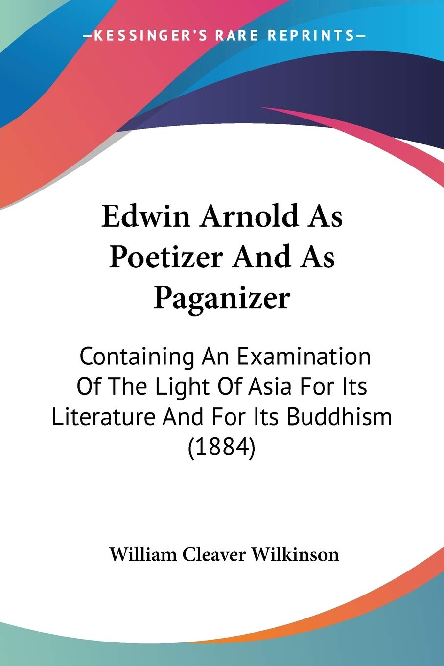 Edwin Arnold As Poetizer And As Paganizer: Containing an Examination of the Light of Asia for Its Literature and for Its Buddhism: Containing An ... Its Literature And For Its Buddhism (1884) Philosophy