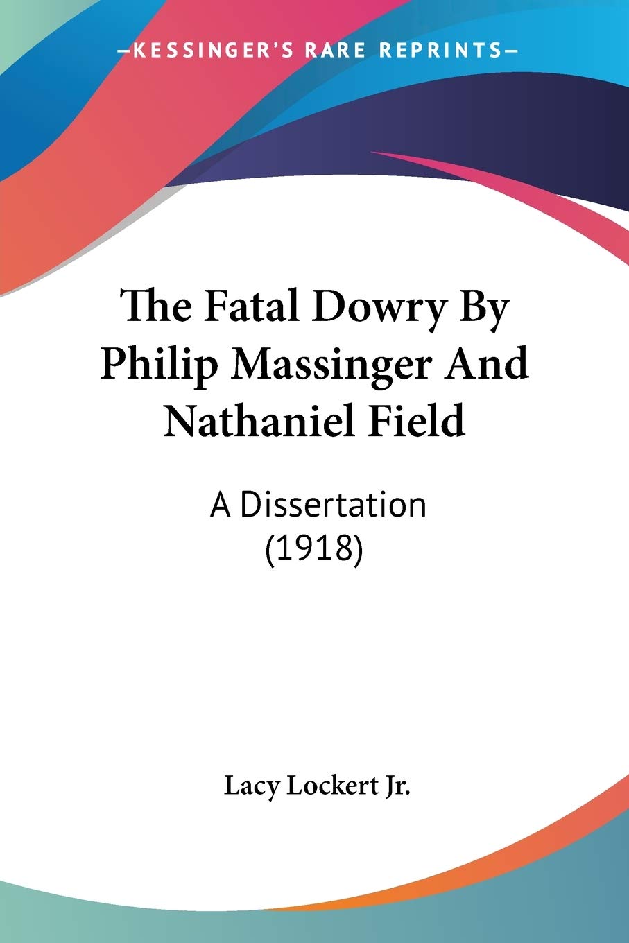 The Fatal Dowry By Philip Massinger And Nathaniel Field: A Dissertation (1918) Philosophy