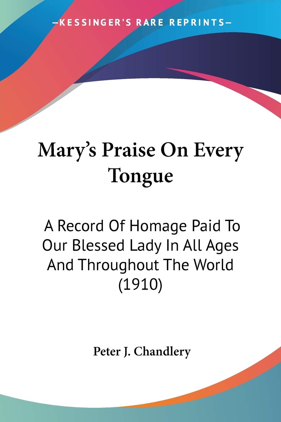 Mary's Praise On Every Tongue: A Record Of Homage Paid To Our Blessed Lady In All Ages And Throughout The World (1910) Memories