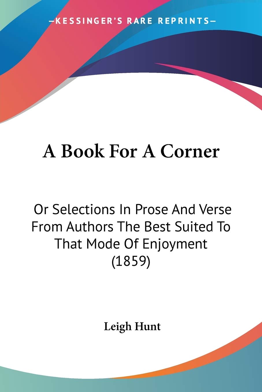 A Book For A Corner: Or Selections in Prose and Verse from Authors the Best Suited to That Mode of Enjoyment: Or Selections In Prose And Verse From ... Best Suited To That Mode Of Enjoyment (1859) Poetry