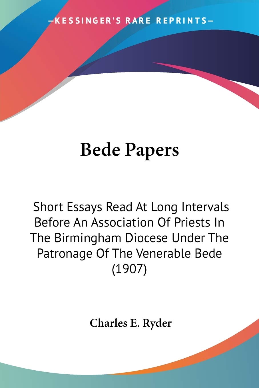 Bede Papers: Short Essays Read at Long Intervals Before an Association of Priests in the Birmingham Diocese Under the Patronage of the Venerable Bede: ... The Patronage Of The Venerable Bede (1907) Philosophy