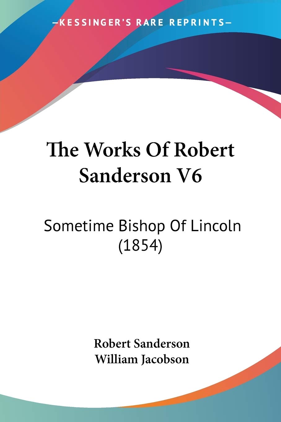 The Works Of Robert Sanderson: Sometime Bishop of Lincoln: Sometime Bishop Of Lincoln (1854) Essays & Short Stories