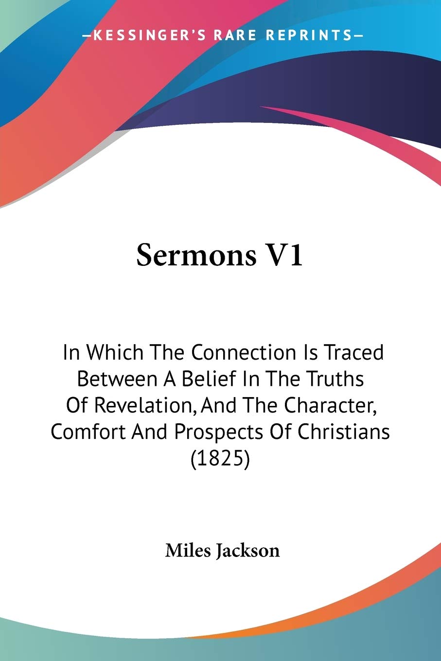 Sermons: In Which the Connection Is Traced Between a Belief in the Truths of Revelation, and the Character, Comfort and Prospects of Christians: In ... Comfort And Prospects Of Christians (1825) Philosophy