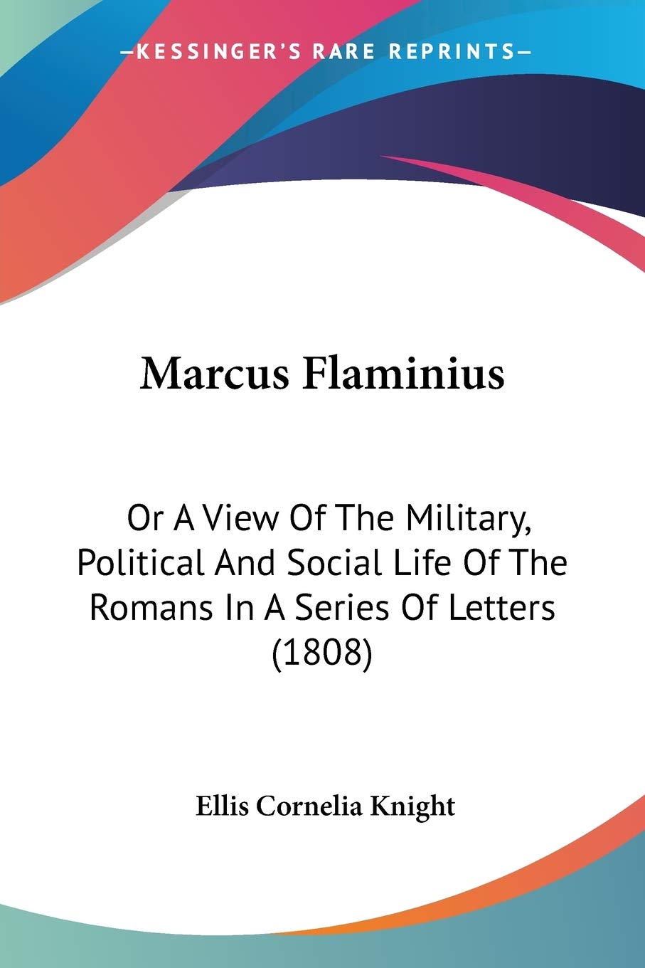 Marcus Flaminius: Or a View of the Military, Political and Social Life of the Romans in a Series of Letters: Or A View Of The Military, Political And ... Of The Romans In A Series Of Letters (1808) Essays & Short Stories