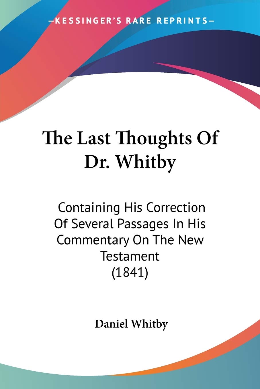 The Last Thoughts Of Dr. Whitby: Containing His Correction of Several Passages in His Commentary on the New Testament: Containing His Correction Of ... In His Commentary On The New Testament (1841) Memories