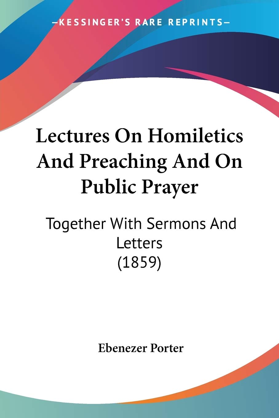 Lectures On Homiletics And Preaching And On Public Prayer: Together With Sermons and Letters: Together With Sermons And Letters (1859) Philosophy