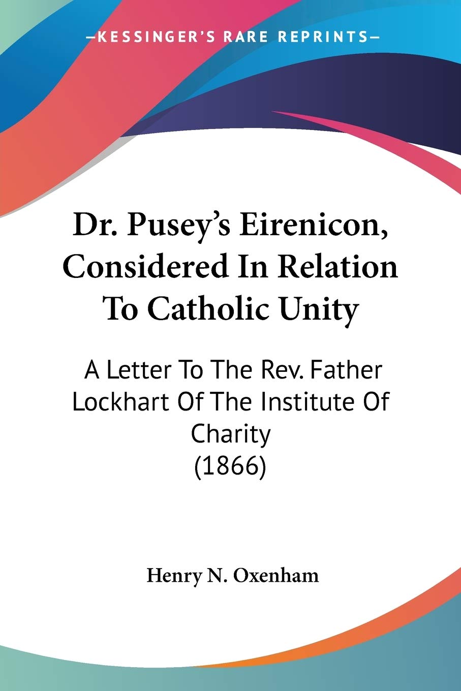 Dr. Pusey's Eirenicon, Considered In Relation To Catholic Unity: A Letter to the Rev. Father Lockhart of the Institute of Charity: A Letter To The ... Lockhart Of The Institute Of Charity (1866) Philosophy