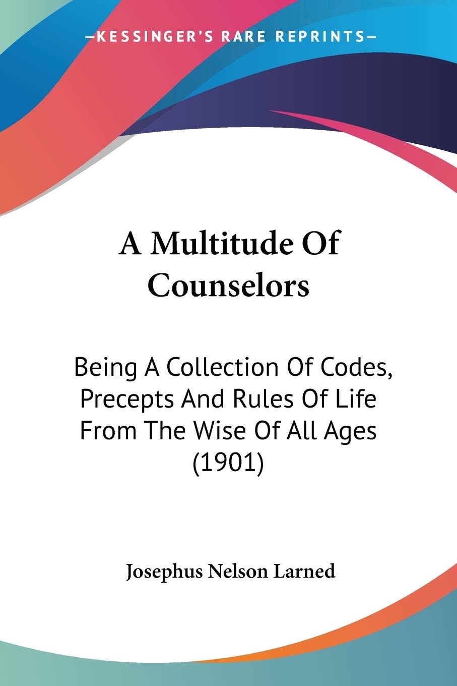 A Multitude Of Counselors: Being a Collection of Codes, Precepts and Rules of Life from the Wise of All Ages: Being A Collection Of Codes, Precepts And Rules Of Life From The Wise Of All Ages (1901) Essays & Short Stories