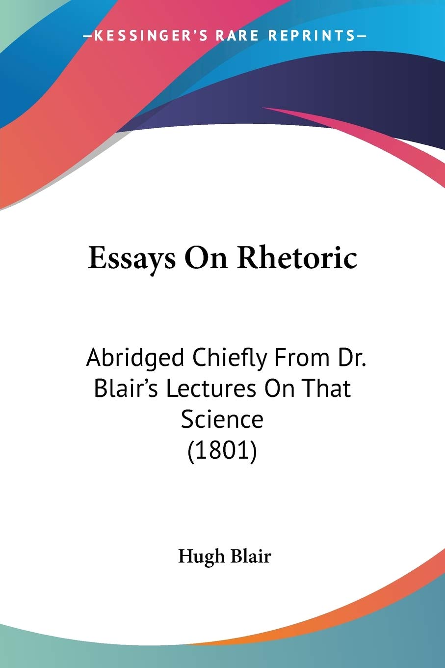 Essays On Rhetoric: Abridged Chiefly from Dr. Blair's Lectures on That Science: Abridged Chiefly From Dr. Blair's Lectures On That Science (1801) Business & Technology