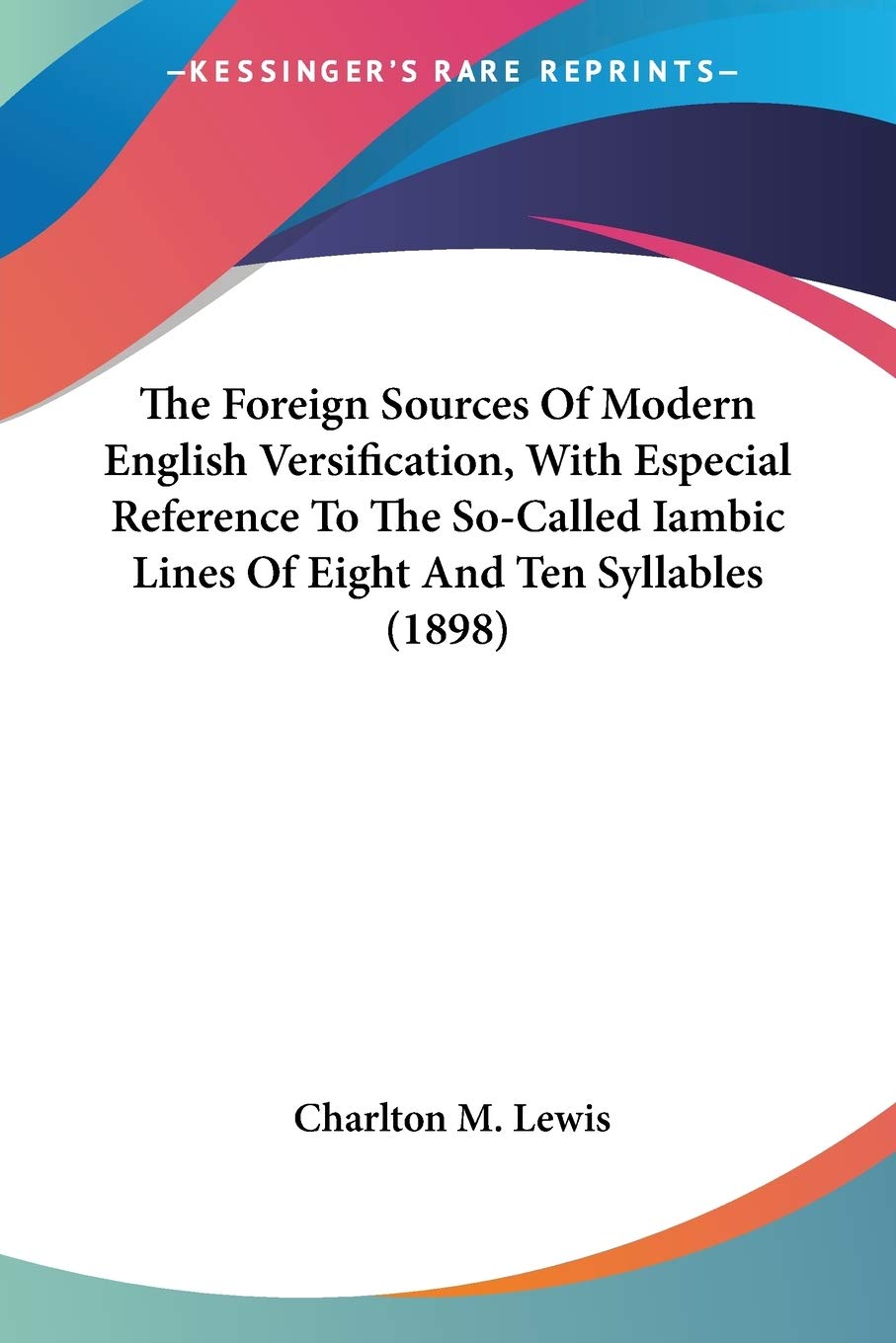 The Foreign Sources Of Modern English Versification, With Especial Reference To The So-Called Iambic Lines Of Eight And Ten Syllables Essays & Short Stories