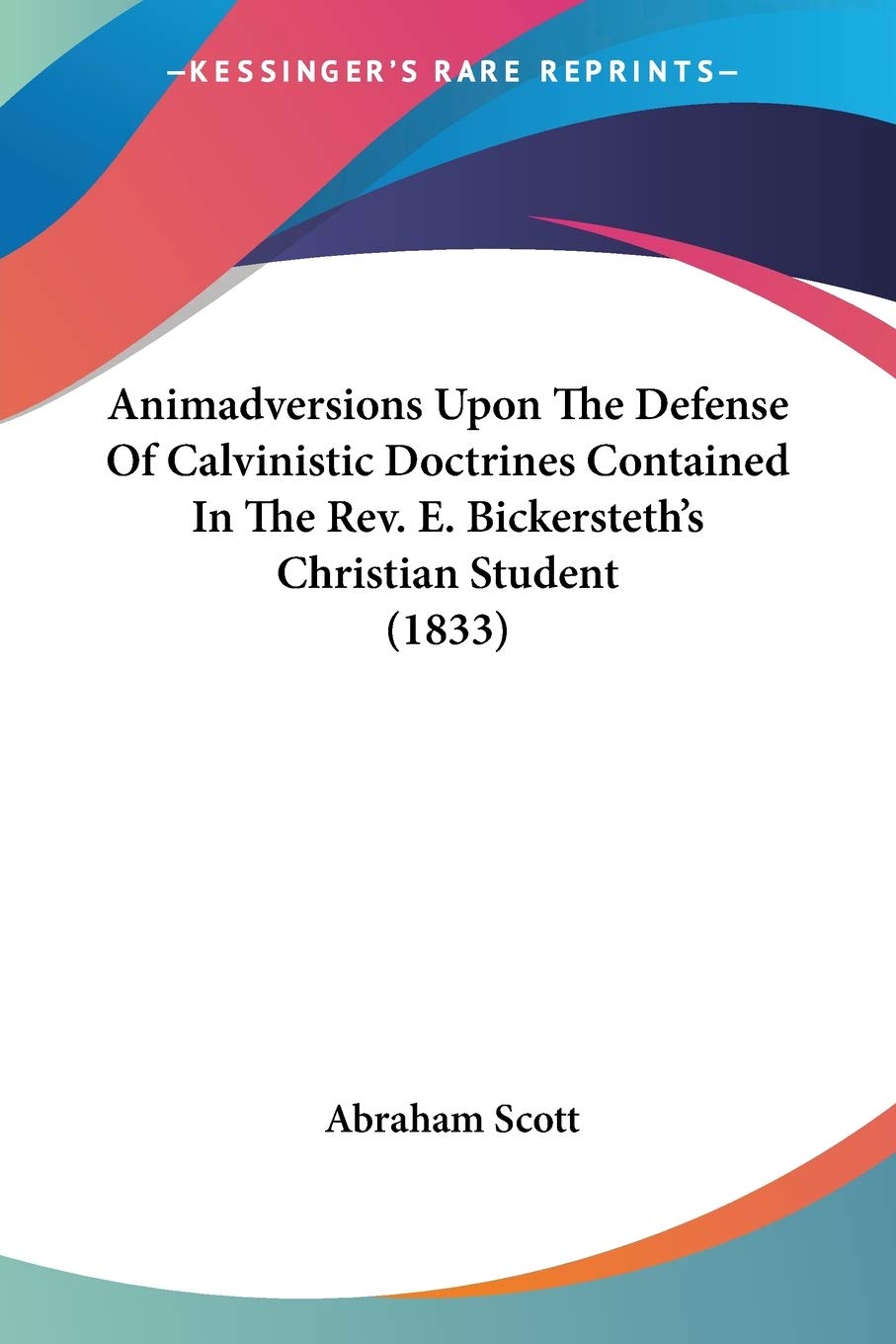 Animadversions Upon The Defense Of Calvinistic Doctrines Contained In The Rev. E. Bickersteth's Christian Student Philosophy