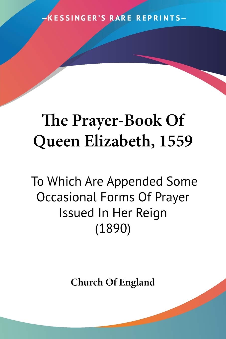 The Prayer-Book Of Queen Elizabeth, 1559, To Which Are Appended Some Occasional Forms Of Prayer Issued In Her Reign: To Which Are Appended Some Occasional Forms Of Prayer Issued In Her Reign (1890) Philosophy