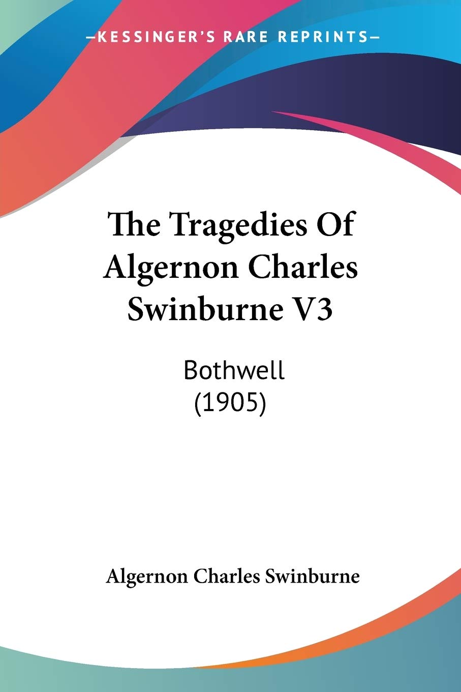 The Tragedies Of Algernon Charles Swinburne Vol 3: Bothwell: Bothwell (1905) Drama