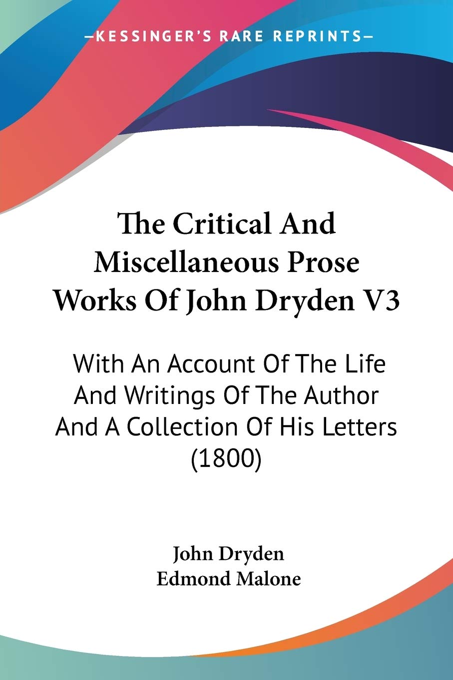 The Critical And Miscellaneous Prose Works Of John Dryden: With an Account of the Life and Writings of the Author and a Collection of His Letters: ... Author And A Collection Of His Letters (1800) Essays & Short Stories