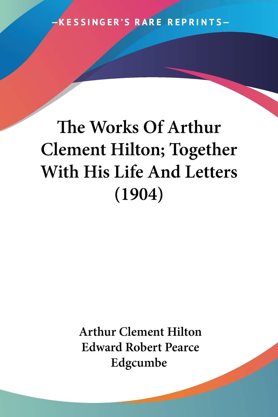 The Works Of Arthur Clement Hilton; Together With His Life And Letters Essays & Short Stories