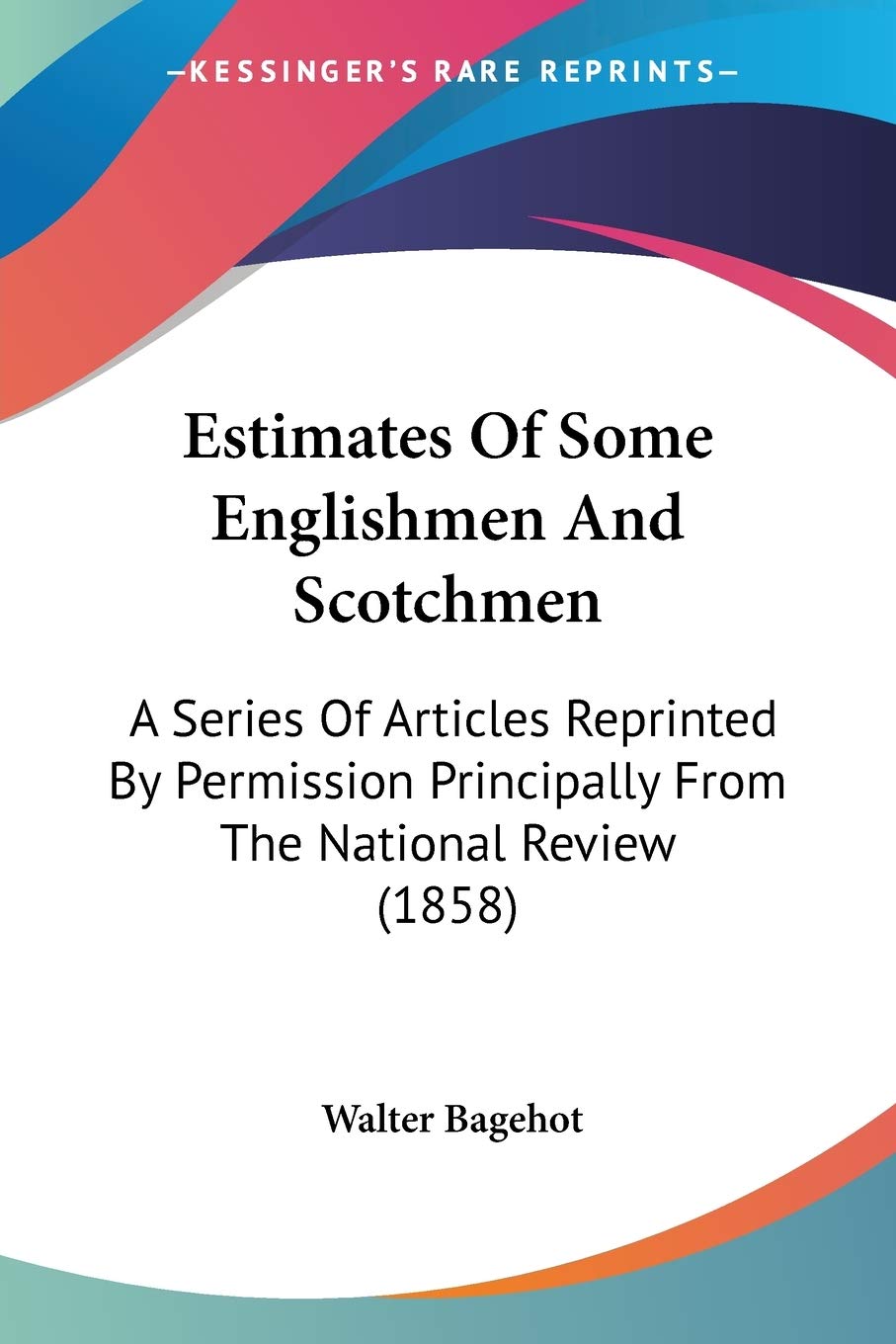 Estimates Of Some Englishmen And Scotchmen: A Series of Articles Reprinted by Permission Principally from the National Review: A Series Of Articles ... Principally From The National Review (1858) International