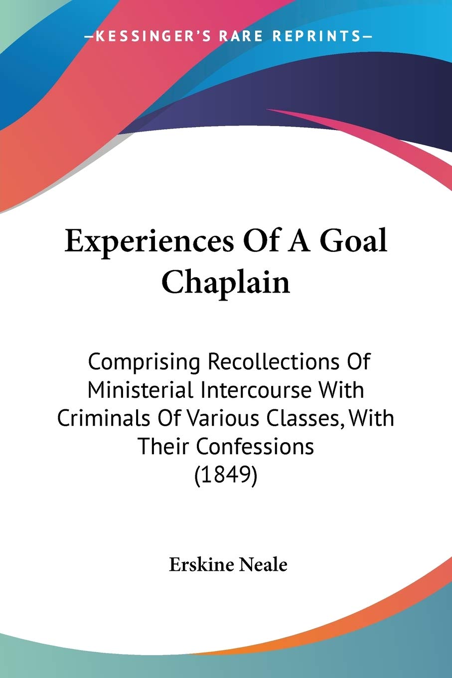 Experiences Of A Goal Chaplain: Comprising Recollections of Ministerial Intercourse With Criminals of Various Classes, With Their Confessions: ... Classes, With Their Confessions (1849) Law