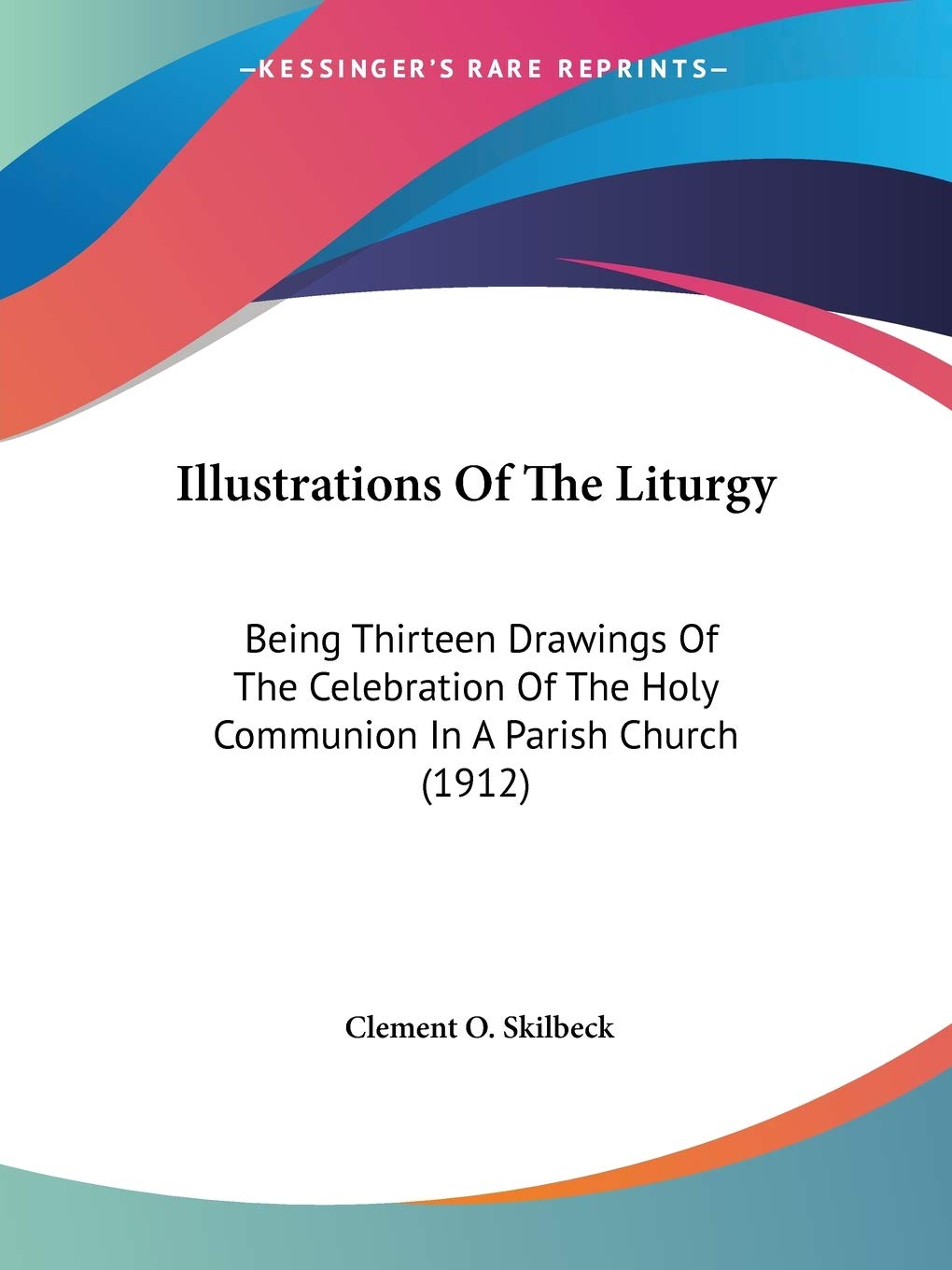 Illustrations Of The Liturgy: Being Thirteen Drawings of the Celebration of the Holy Communion in a Parish Church: Being Thirteen Drawings Of The ... The Holy Communion In A Parish Church (1912) Philosophy