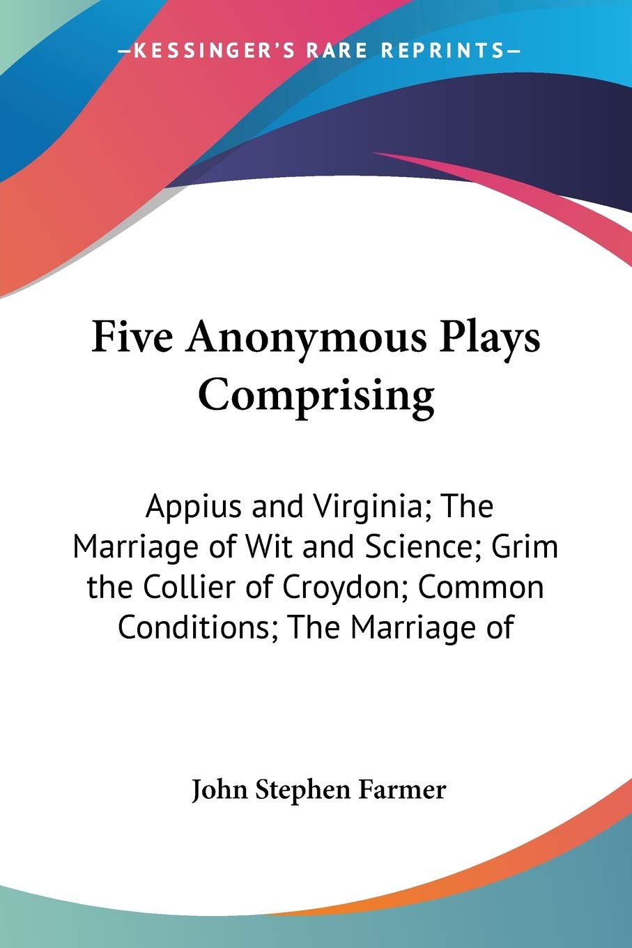 Five Anonymous Plays Comprising Appius And Virginia; The Marriage Of Wit And Science; Grim The Collier Of Croydon; Common Conditions; The Marriage Of Wit And Wisdom Drama