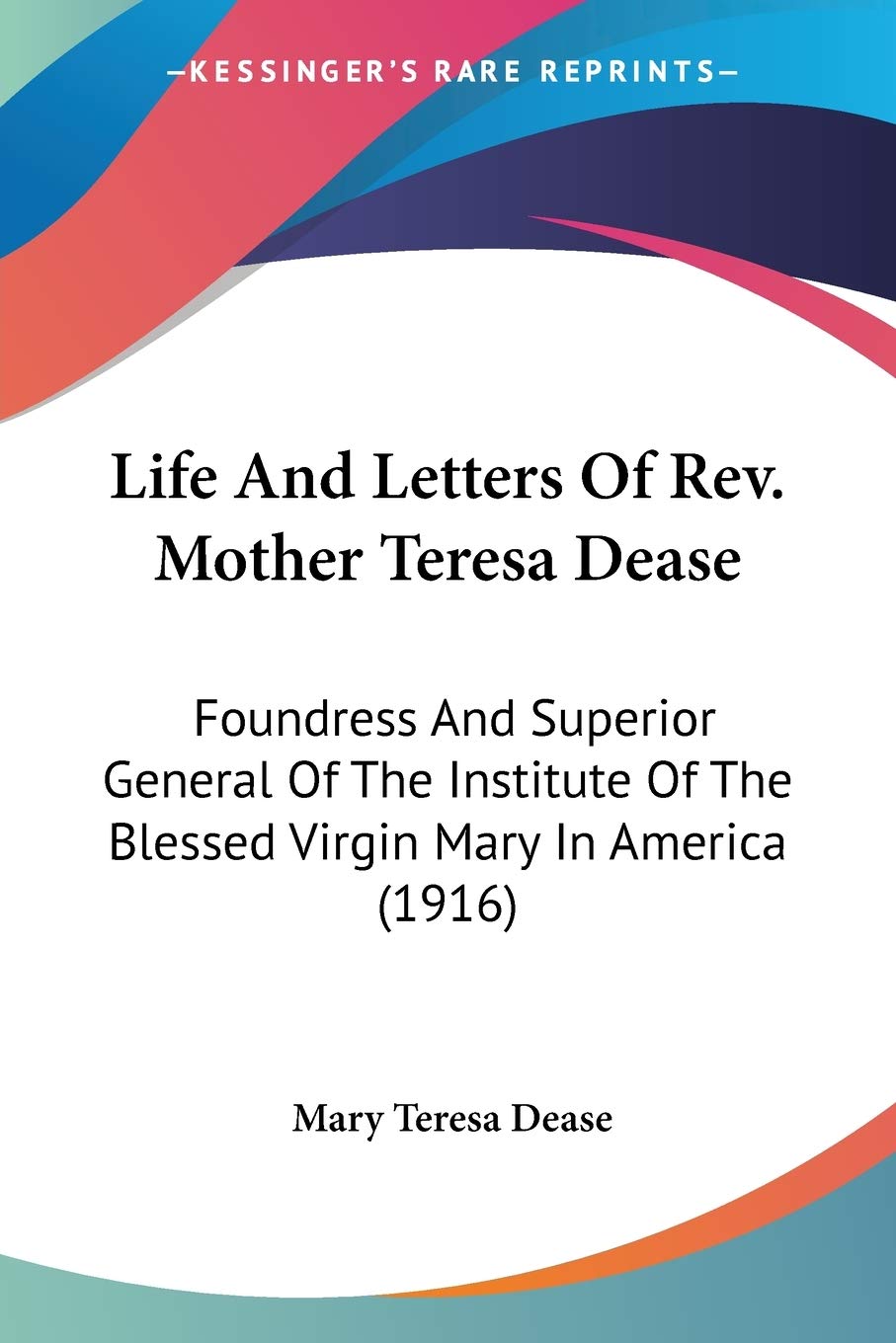 Life And Letters Of Rev. Mother Teresa Dease: Foundress And Superior General Of The Institute Of The Blessed Virgin Mary In America: Foundress And ... Of The Blessed Virgin Mary In America (1916) Essays & Short Stories