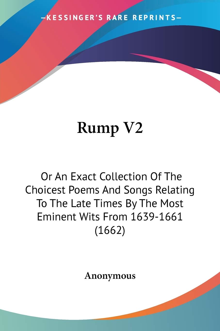 Rump Vol 2, Or An Exact Collection Of The Choicest Poems And Songs Relating To The Late Times By The Most Eminent Wits From 1639-1661: Or An Exact ... The Most Eminent Wits From 1639-1661 (1662) Poetry