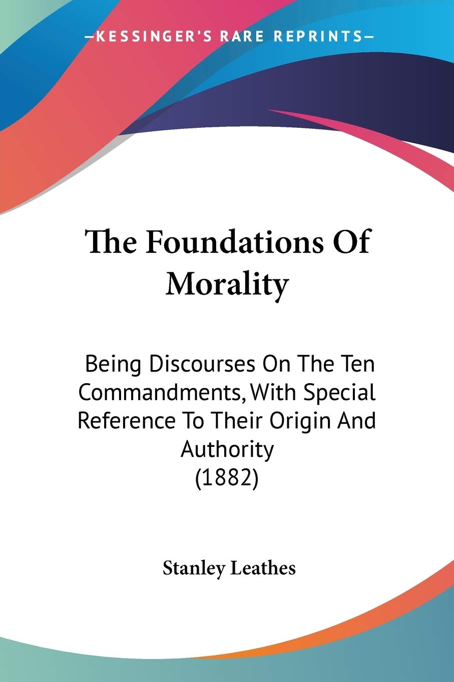 The Foundations Of Morality: Being Discourses on the Ten Commandments, With Special Reference to Their Origin and Authority: Being Discourses On The ... To Their Origin And Authority (1882) Philosophy