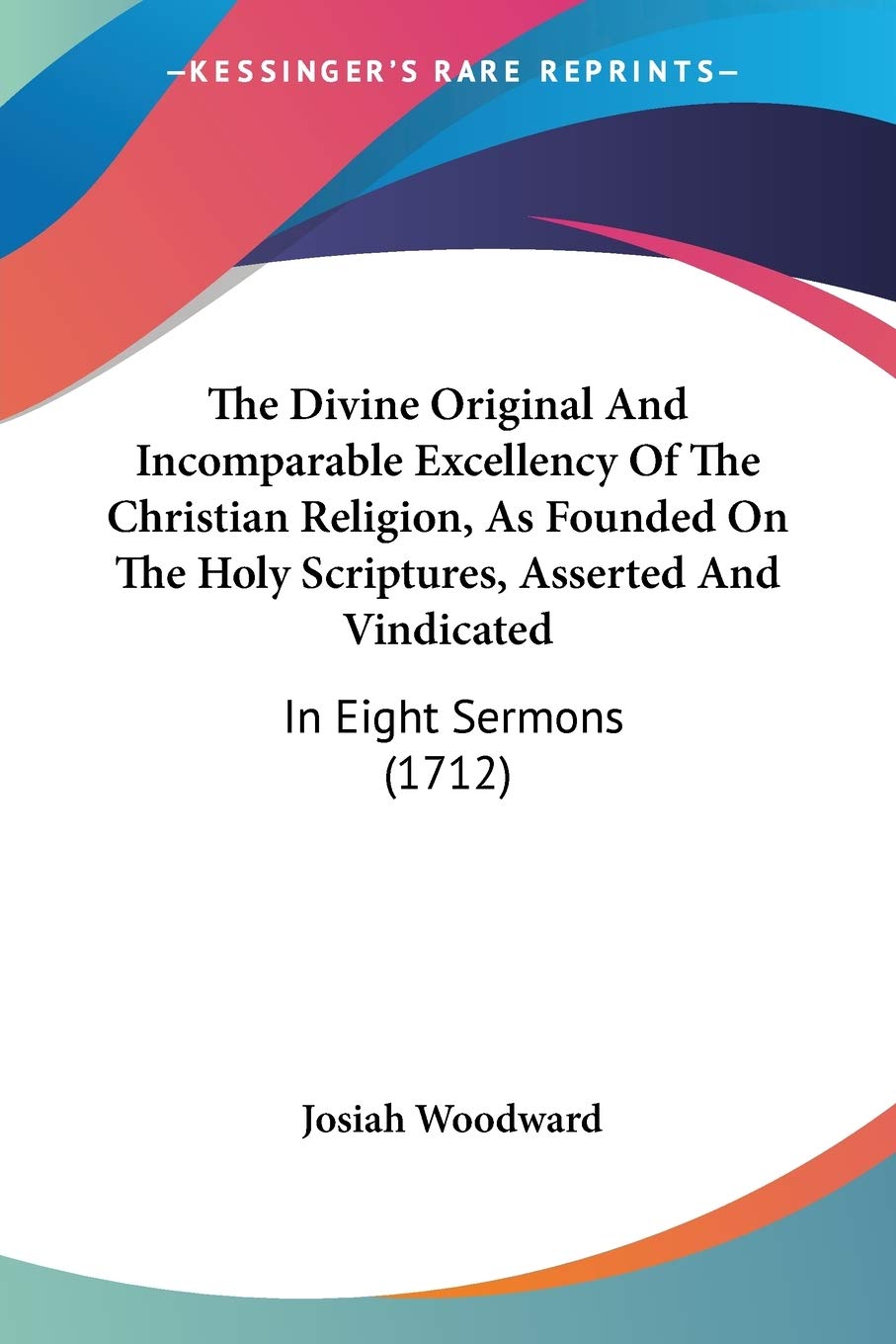 The Divine Original And Incomparable Excellency Of The Christian Religion, As Founded On The Holy Scriptures, Asserted And Vindicated, In Eight Sermons: In Eight Sermons (1712) Philosophy