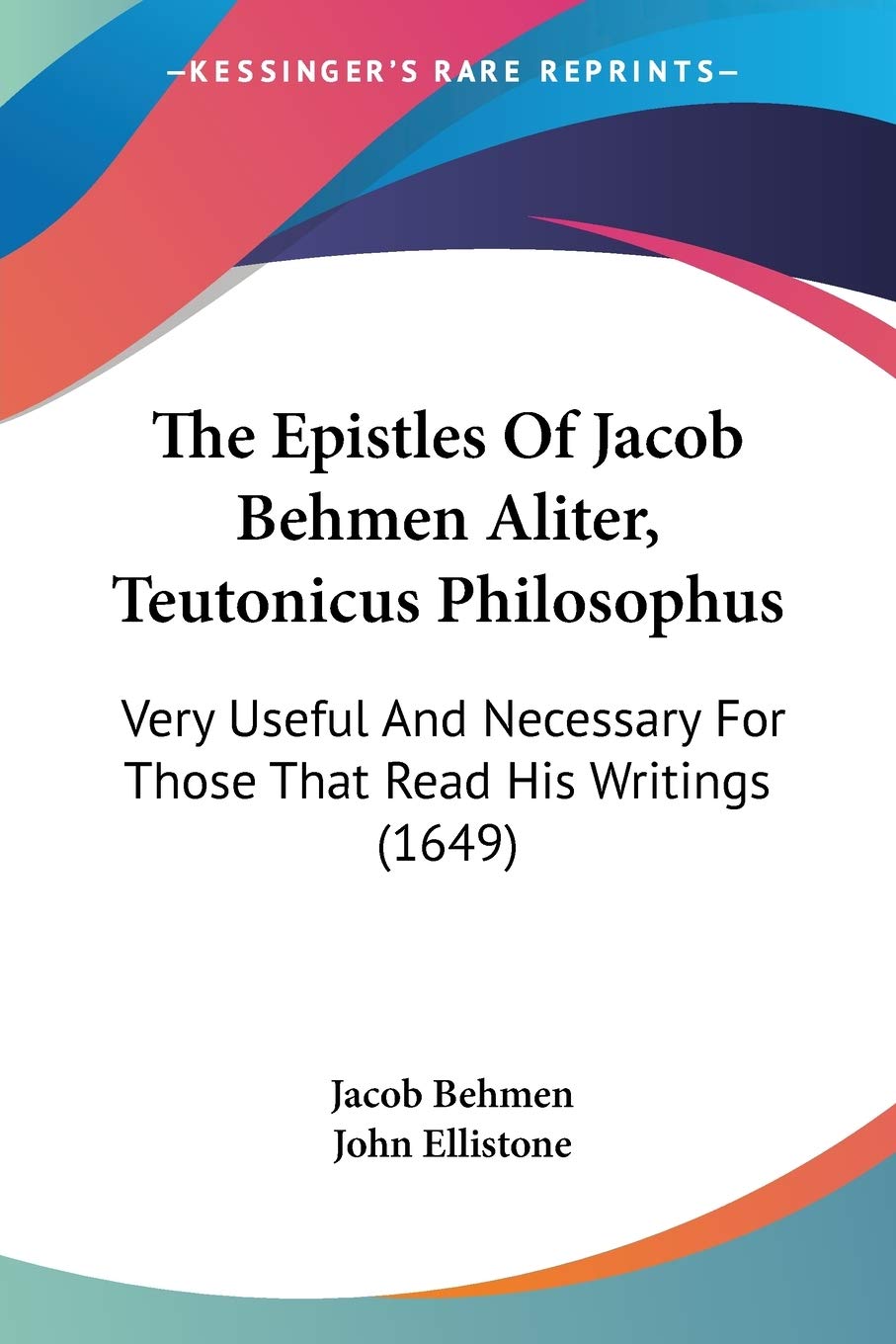 The Epistles Of Jacob Behmen Aliter, Teutonicus Philosophus: Very Useful and Necessary for Those That Read His Writings: Very Useful And Necessary For Those That Read His Writings (1649) Religion & Esotericism
