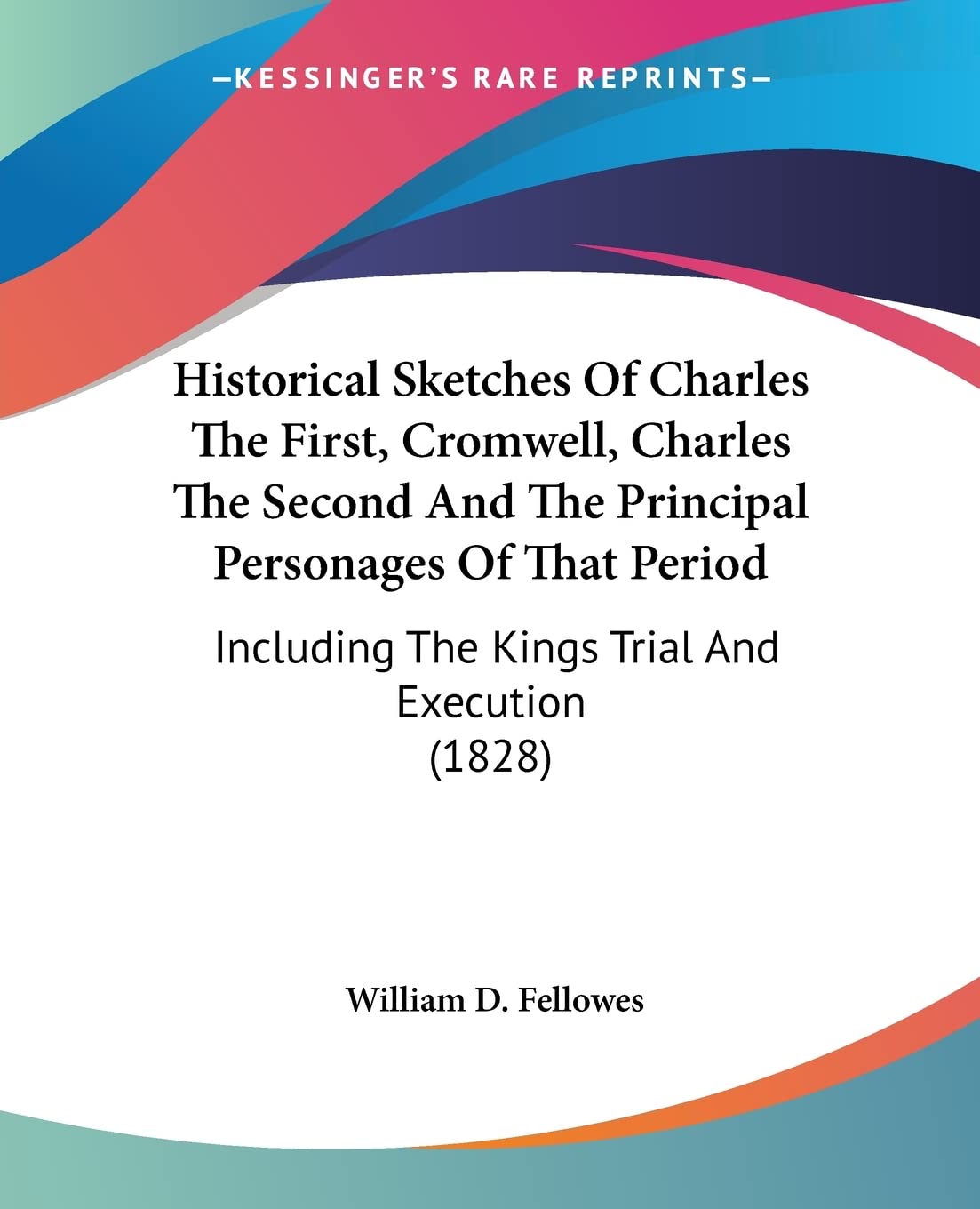 Historical Sketches Of Charles The First, Cromwell, Charles The Second And The Principal Personages Of That Period: Including the Kings Trial and ... The Kings Trial And Execution (1828) Books