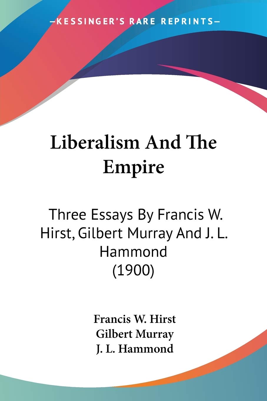 Liberalism And The Empire: Three Essays by Francis W. Hirst, Gilbert Murray and J. L. Hammond: Three Essays By Francis W. Hirst, Gilbert Murray And J. L. Hammond (1900) Philosophy