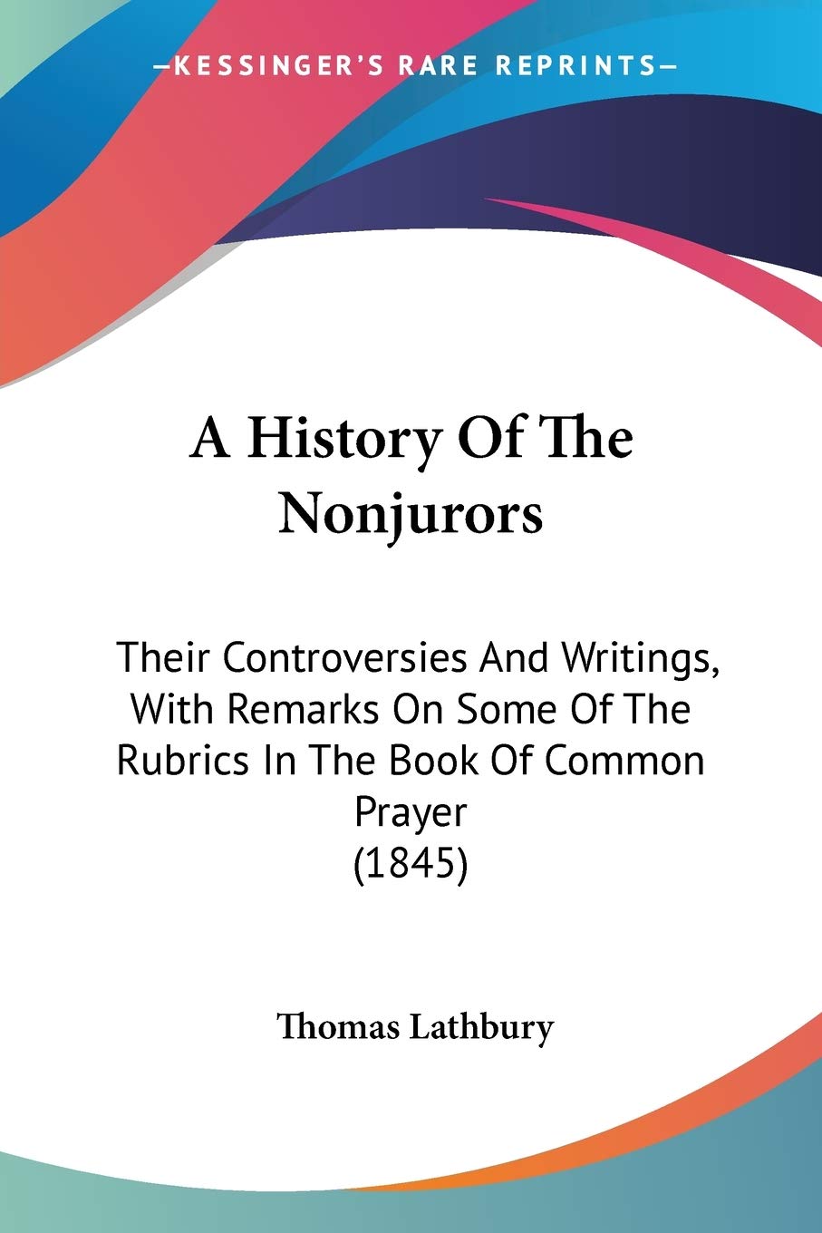 A History Of The Nonjurors: Their Controversies and Writings, With Remarks on Some of the Rubrics in the Book of Common Prayer: Their Controversies ... Rubrics In The Book Of Common Prayer (1845) Philosophy