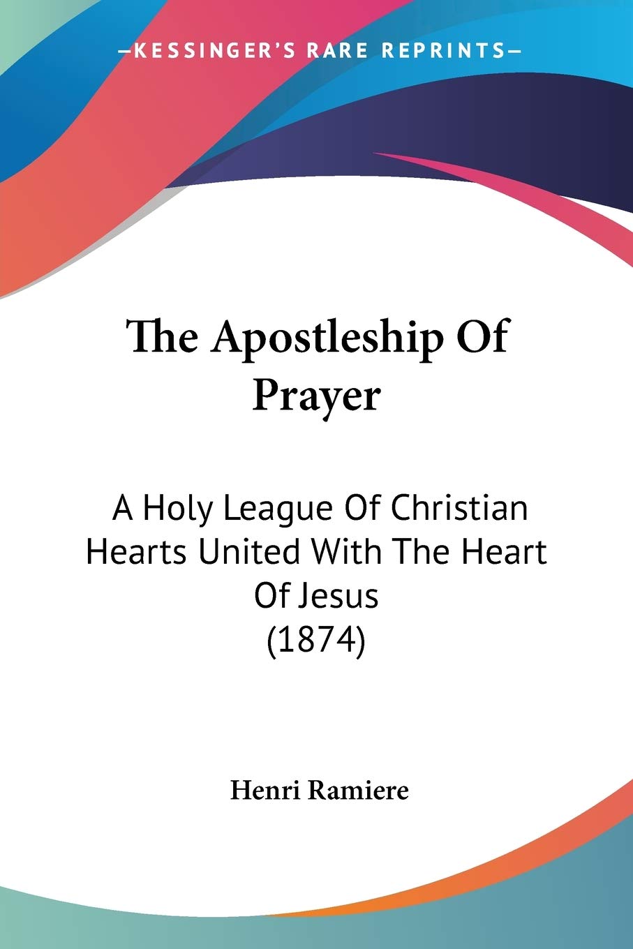 The Apostleship Of Prayer: A Holy League of Christian Hearts United With the Heart of Jesus: A Holy League Of Christian Hearts United With The Heart Of Jesus (1874) Philosophy