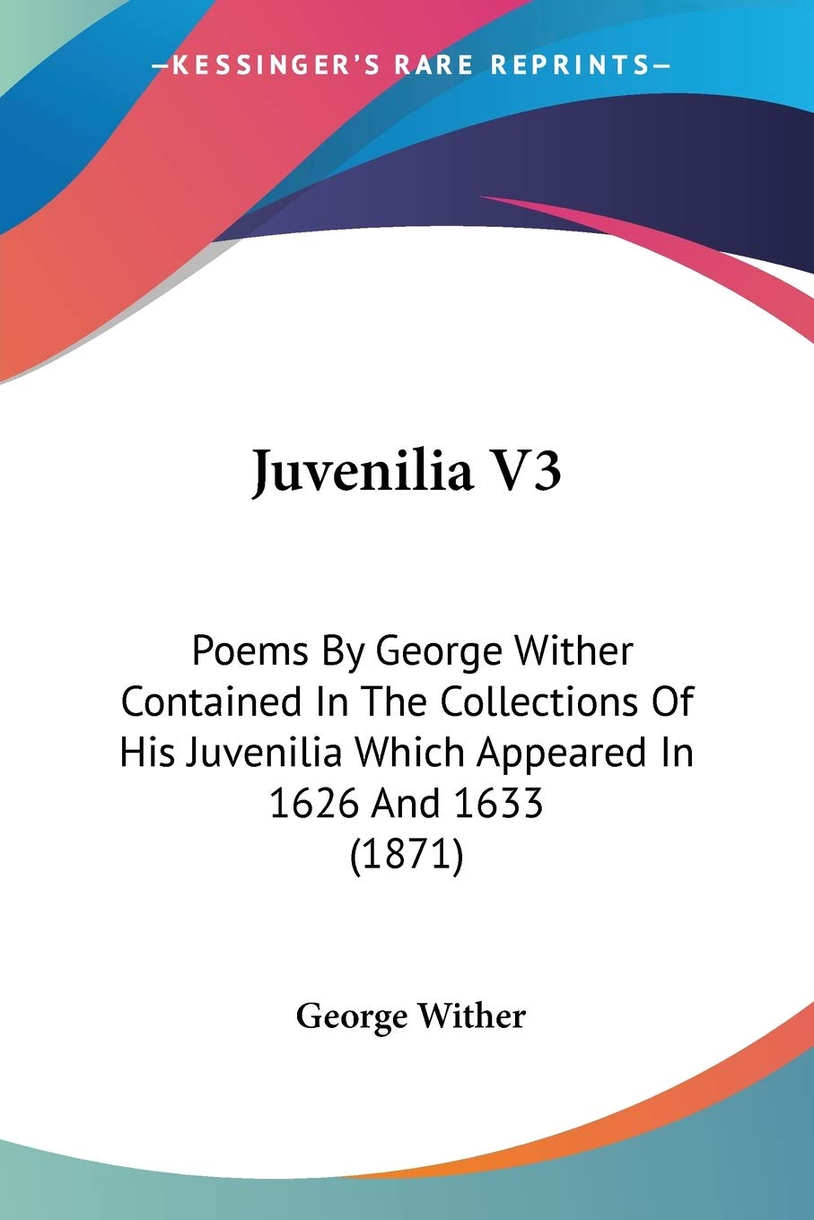 Juvenilia: Poems by George Wither Contained in the Collections of His Juvenilia Which Appeared in 1626 and 1633: Poems By George Wither Contained In ... Which Appeared In 1626 And 1633 (1871) Poetry
