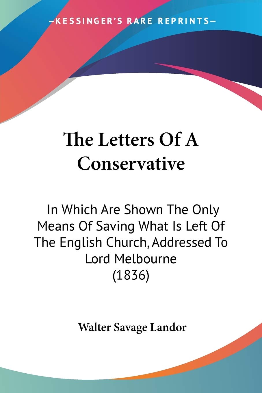 The Letters Of A Conservative: In Which Are Shown the Only Means of Saving What Is Left of the English Church, Addressed to Lord Melbourne: In Which ... Church, Addressed To Lord Melbourne (1836) Essays & Short Stories