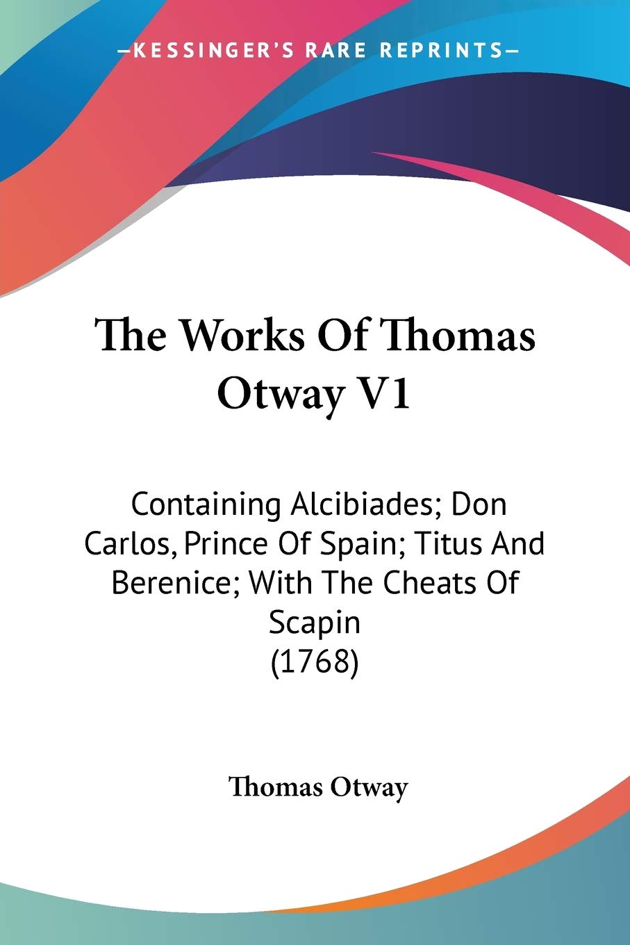 The Works Of Thomas Otway: Containing Alcibiades; Don Carlos, Prince of Spain; Titus and Berenice; With the Cheats of Scapin: Containing Alcibiades; ... Berenice; With The Cheats Of Scapin (1768) Essays & Short Stories