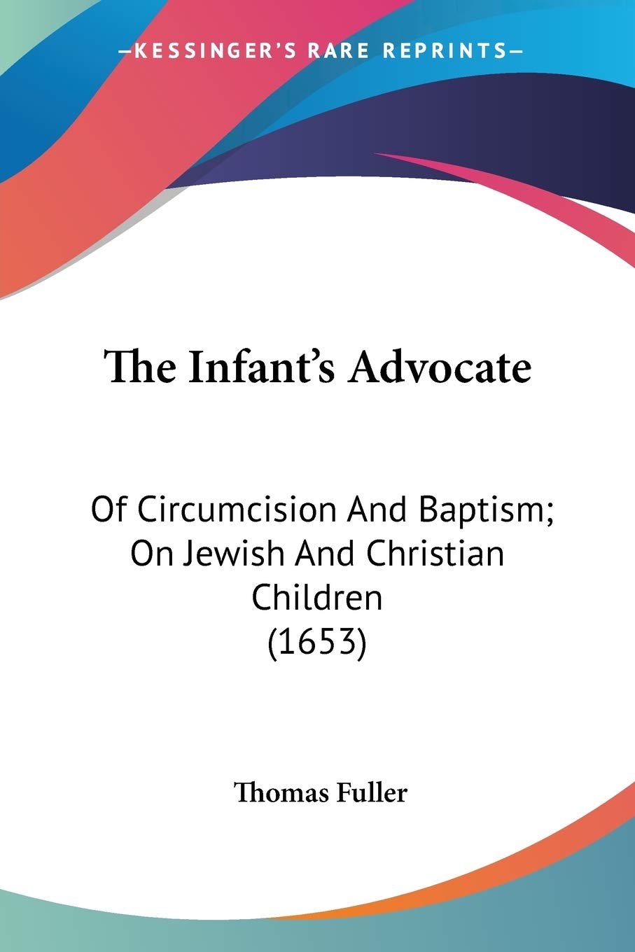The Infant's Advocate: Of Circumcision and Baptism; on Jewish and Christian Children: Of Circumcision And Baptism; On Jewish And Christian Children (1653) Philosophy