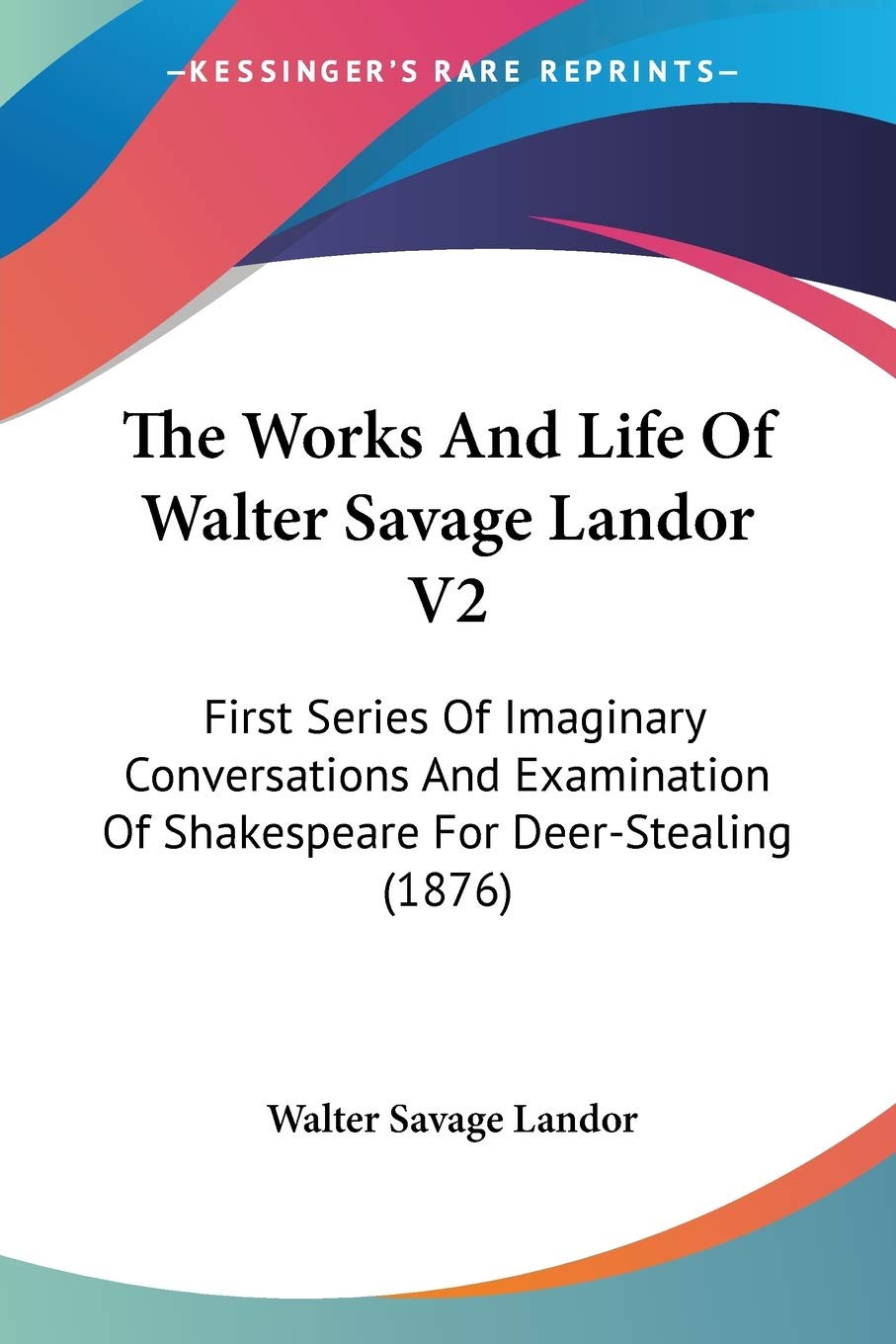 The Works And Life Of Walter Savage Landor: First Series of Imaginary Conversations and Examination of Shakespeare for Deer-stealing: First Series Of ... Of Shakespeare For Deer-Stealing (1876) Art & Literature Books