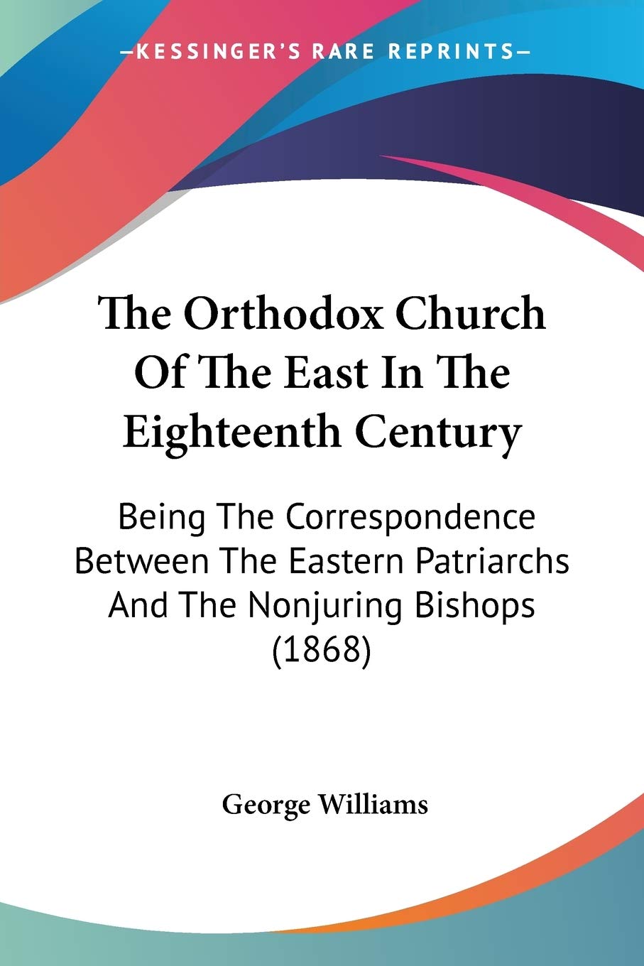 The Orthodox Church Of The East In The Eighteenth Century: Being the Correspondence Between the Eastern Patriarchs and the Nonjuring Bishops: Being ... Patriarchs And The Nonjuring Bishops (1868) Essays & Short Stories