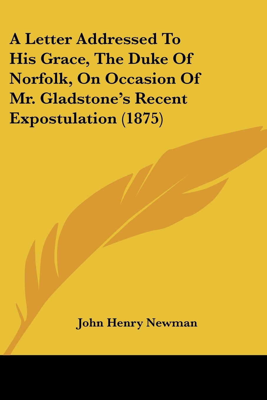A Letter Addressed To His Grace, The Duke Of Norfolk, On Occasion Of Mr. Gladstone's Recent Expostulation Politics & History