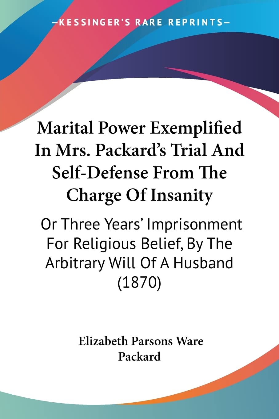 Marital Power Exemplified In Mrs. Packard's Trial And Self-Defense From The Charge Of Insanity: Or Three Years' Imprisonment for Religious Belief, by ... By The Arbitrary Will Of A Husband (1870) Contemporary literature