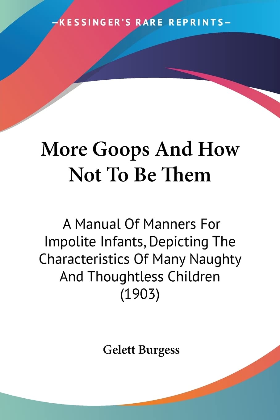 More Goops And How Not To Be Them: A Manual of Manners for Impolite Infants, Depicting the Characteristics of Many Naughty and Thoughtless Children: A ... Many Naughty And Thoughtless Children (1903) Non-fiction