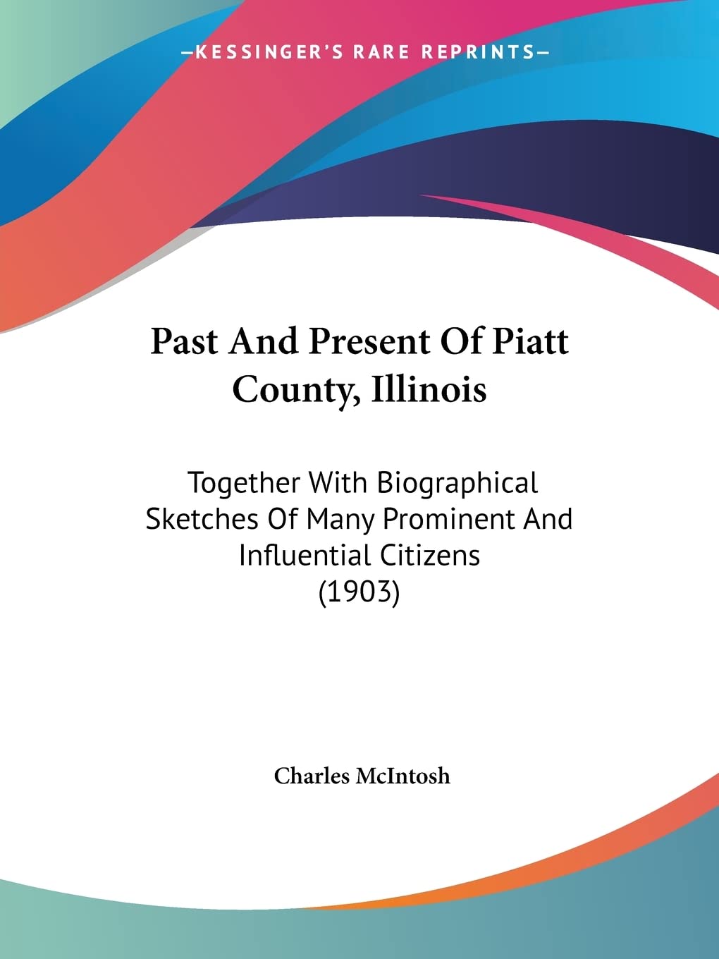 Past And Present Of Piatt County, Illinois: Together With Biographical Sketches of Many Prominent and Influential Citizens: Together With Biographical ... Prominent And Influential Citizens (1903) Politics & History